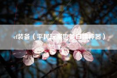 cf装备（平民玩家也能白嫖神器）