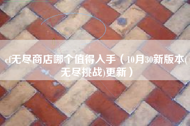 cf无尽商店哪个值得入手（10月30新版本(无尽挑战)更新）