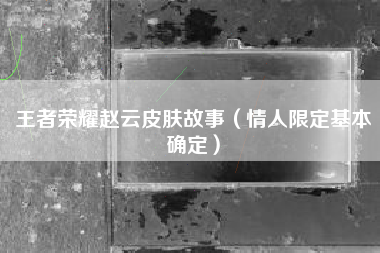 王者荣耀赵云皮肤故事（情人限定基本确定）