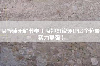 lol野辅无解节奏（原神哥锐评LPL:2个位置实力更强）