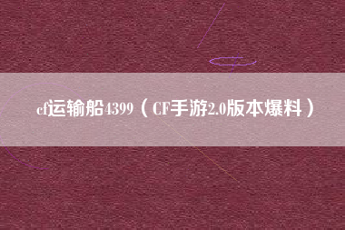 cf运输船4399（CF手游2.0版本爆料）