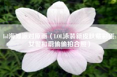 lol海滩派对原画（LOL泳装新皮肤藏彩蛋:女警和蔚偷偷拍合照）