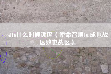 cod16什么时候锁区（使命召唤16:成也战区败也战区）