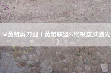 lol英雄剪刀腿（英雄联盟S7终极皮肤曝光）