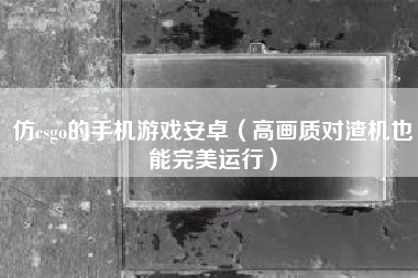 仿csgo的手机游戏安卓（高画质对渣机也能完美运行）