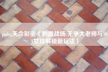 pubg天命彩蛋（刺激战场:无争大老师与101女孩解锁新玩法）