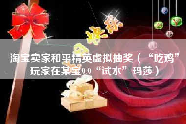 淘宝卖家和平精英虚拟抽奖（“吃鸡”玩家在某宝9.9“试水”玛莎）