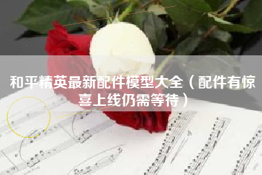 和平精英最新配件模型大全（配件有惊喜上线仍需等待）