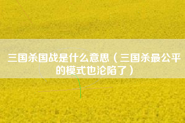 三国杀国战是什么意思（三国杀最公平的模式也沦陷了）
