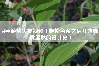 cf手游烧火棍视频（继粉色系之后开始绿意盎然的设计史）