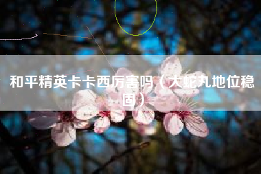 和平精英卡卡西厉害吗（大蛇丸地位稳固）