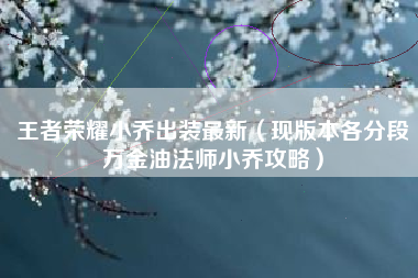 王者荣耀小乔出装最新（现版本各分段万金油法师小乔攻略）