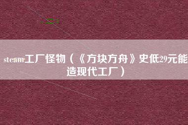 steam工厂怪物（《方块方舟》史低29元能造现代工厂）