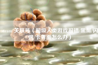 steam 关联号（超级人类游戏报错/黑屏/闪退/卡界面怎么办）