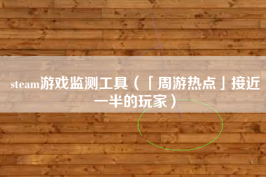 steam游戏监测工具（「周游热点」接近一半的玩家）