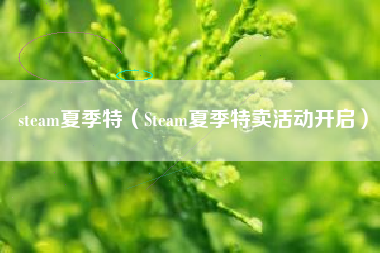 steam夏季特（Steam夏季特卖活动开启）