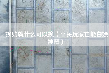 cf换购就什么可以换（平民玩家也能白嫖神器）