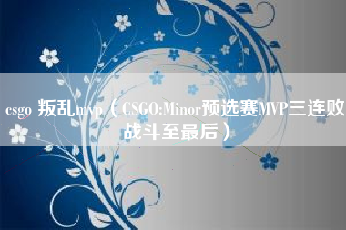 csgo 叛乱mvp（CSGO:Minor预选赛MVP三连败战斗至最后）
