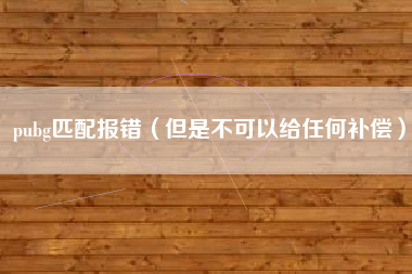 pubg匹配报错（但是不可以给任何补偿）