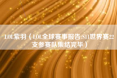 LOL紫羽（LOL全球赛事报告:S11世界赛22支参赛队集结完毕）