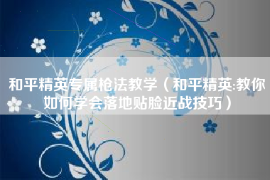 和平精英专属枪法教学（和平精英:教你如何学会落地贴脸近战技巧）