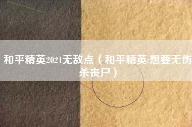 和平精英2021无敌点（和平精英:想要无伤杀丧尸）