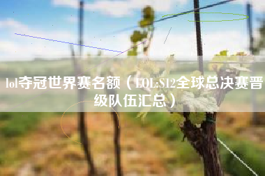 lol夺冠世界赛名额（LOL:S12全球总决赛晋级队伍汇总）