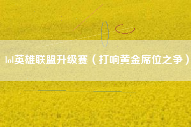lol英雄联盟升级赛（打响黄金席位之争）