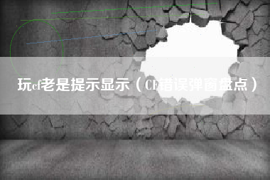 玩cf老是提示显示（CF错误弹窗盘点）