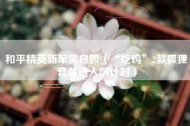 和平精英新军需白狐（“吃鸡”2款狐狸套装进入倒计时）