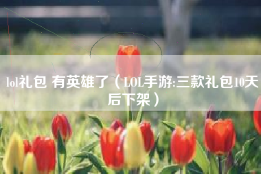 lol礼包 有英雄了（LOL手游:三款礼包10天后下架）