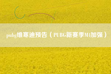 pubg维寒迪预告（PUBG新赛季M4加强）