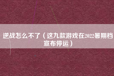 逆战怎么不了（这九款游戏在2022暑期档宣布停运）