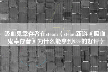 吸血鬼幸存者在steam（steam新游《吸血鬼幸存者》为什么能拿到98%的好评）