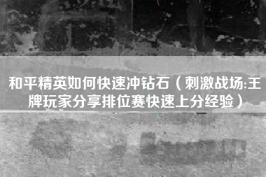 和平精英如何快速冲钻石（刺激战场:王牌玩家分享排位赛快速上分经验）