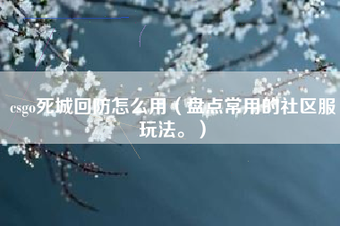 csgo死城回防怎么用（盘点常用的社区服玩法。）