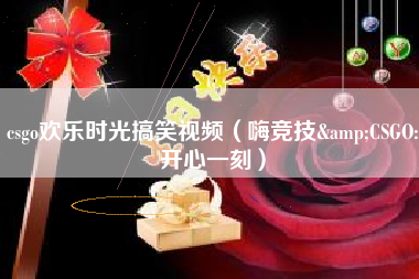 csgo欢乐时光搞笑视频（嗨竞技&CSGO:开心一刻）
