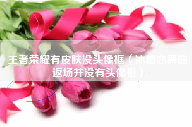 王者荣耀有皮肤没头像框（冰霜恋舞曲返场并没有头像框）