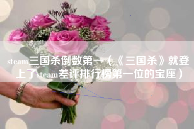 steam三国杀倒数第一（《三国杀》就登上了steam差评排行榜第一位的宝座）