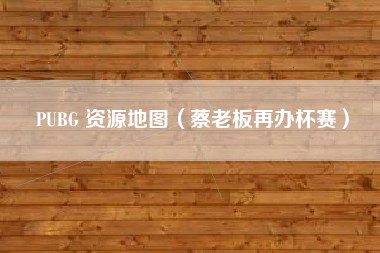 PUBG 资源地图（蔡老板再办杯赛）