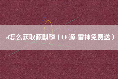 cf怎么获取源麒麟（CF:源-雷神免费送）