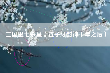 三国里七杀星（姜子牙封神千年之后）