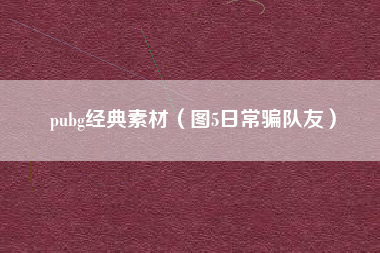 pubg经典素材（图5日常骗队友）