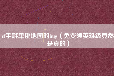 cf手游单挑地图的bug（免费领英雄级竟然是真的）