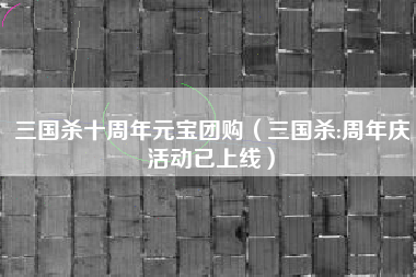 三国杀十周年元宝团购（三国杀:周年庆活动已上线）