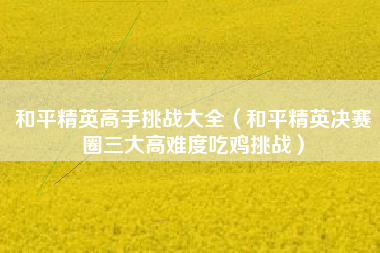 和平精英高手挑战大全（和平精英决赛圈三大高难度吃鸡挑战）