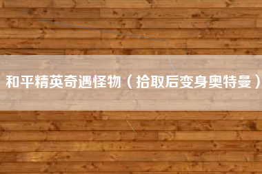 和平精英奇遇怪物（拾取后变身奥特曼）