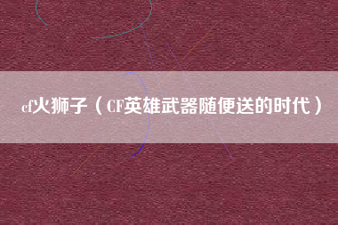 cf火狮子（CF英雄武器随便送的时代）