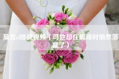 莫言cf挑战视频（可他却在巅峰时悄然落幕了）