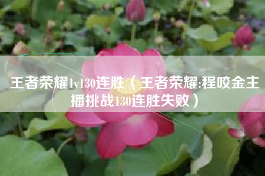 王者荣耀1v130连胜（王者荣耀:程咬金主播挑战130连胜失败）